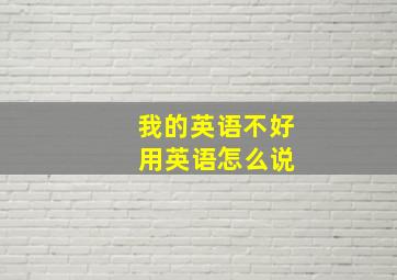 我的英语不好 用英语怎么说